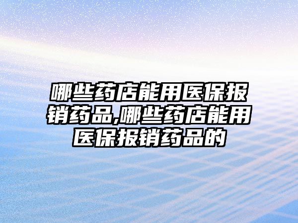 哪些藥店能用醫(yī)保報銷藥品,哪些藥店能用醫(yī)保報銷藥品的