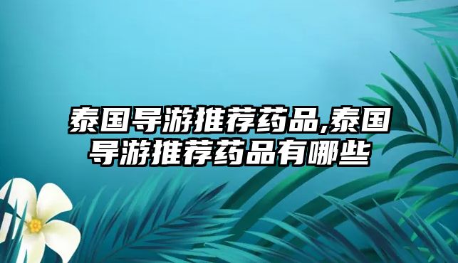 泰國導(dǎo)游推薦藥品,泰國導(dǎo)游推薦藥品有哪些