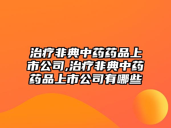 治療非典中藥藥品上市公司,治療非典中藥藥品上市公司有哪些