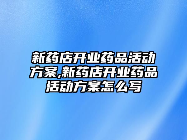 新藥店開業(yè)藥品活動方案,新藥店開業(yè)藥品活動方案怎么寫