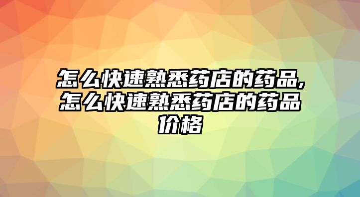 怎么快速熟悉藥店的藥品,怎么快速熟悉藥店的藥品價格