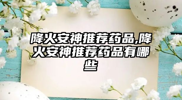 降火安神推薦藥品,降火安神推薦藥品有哪些