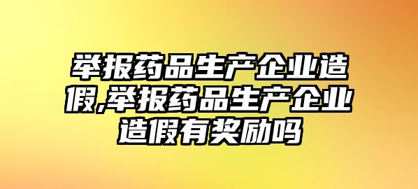 舉報(bào)藥品生產(chǎn)企業(yè)造假,舉報(bào)藥品生產(chǎn)企業(yè)造假有獎(jiǎng)勵(lì)嗎