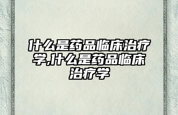 什么是藥品臨床治療學(xué),什么是藥品臨床治療學(xué)