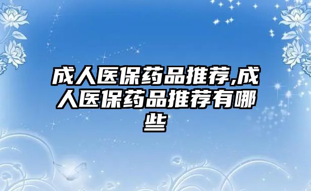 成人醫(yī)保藥品推薦,成人醫(yī)保藥品推薦有哪些