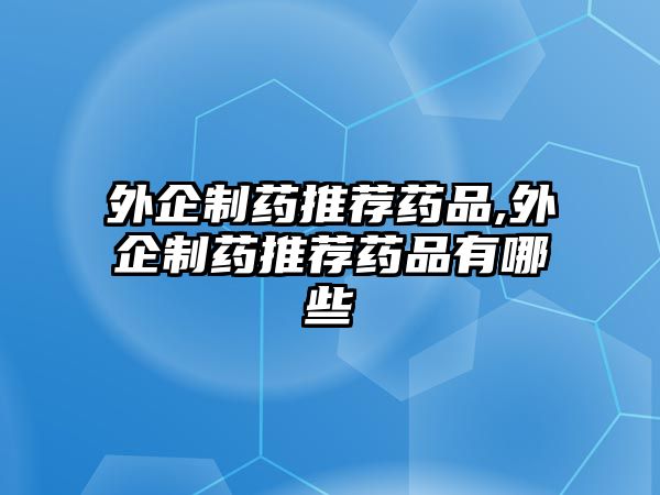 外企制藥推薦藥品,外企制藥推薦藥品有哪些