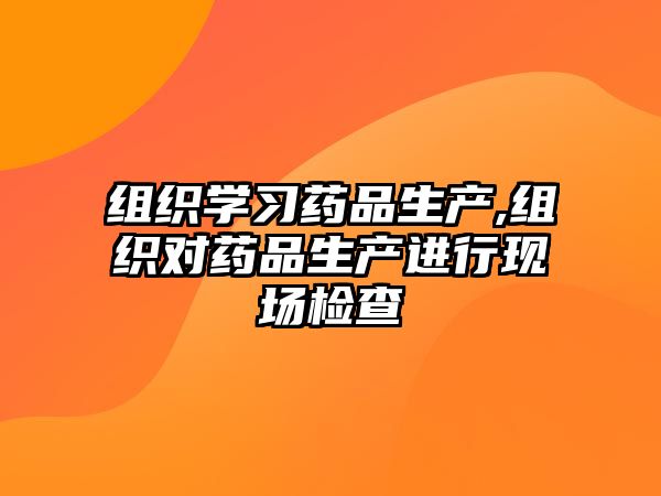 組織學(xué)習(xí)藥品生產(chǎn),組織對(duì)藥品生產(chǎn)進(jìn)行現(xiàn)場(chǎng)檢查