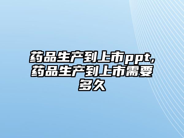 藥品生產(chǎn)到上市ppt,藥品生產(chǎn)到上市需要多久