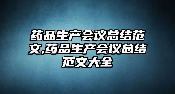 藥品生產(chǎn)會議總結(jié)范文,藥品生產(chǎn)會議總結(jié)范文大全