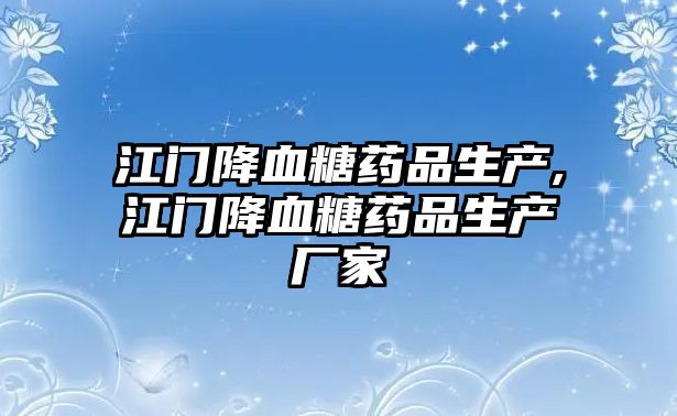 江門降血糖藥品生產,江門降血糖藥品生產廠家