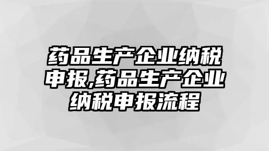 藥品生產(chǎn)企業(yè)納稅申報(bào),藥品生產(chǎn)企業(yè)納稅申報(bào)流程