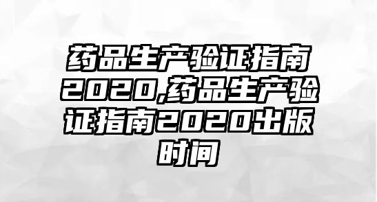 藥品生產(chǎn)驗證指南2020,藥品生產(chǎn)驗證指南2020出版時間