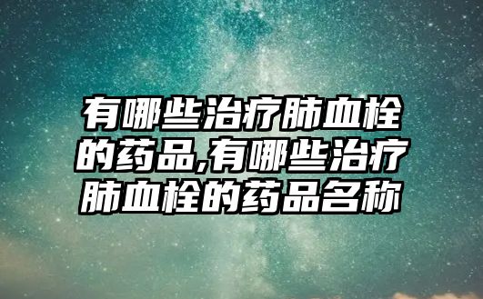 有哪些治療肺血栓的藥品,有哪些治療肺血栓的藥品名稱