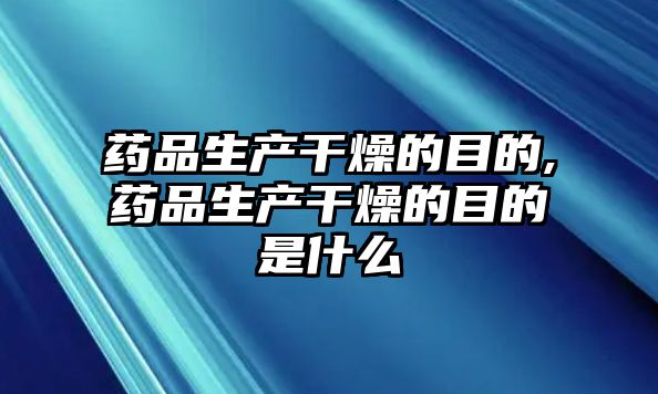 藥品生產(chǎn)干燥的目的,藥品生產(chǎn)干燥的目的是什么