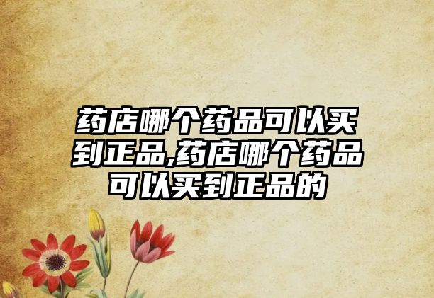 藥店哪個(gè)藥品可以買到正品,藥店哪個(gè)藥品可以買到正品的