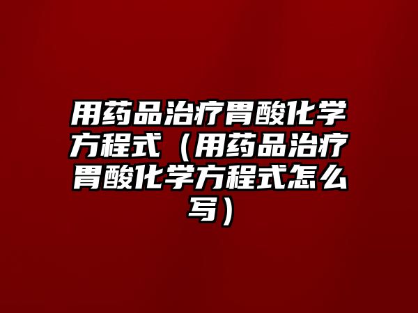 用藥品治療胃酸化學方程式（用藥品治療胃酸化學方程式怎么寫）