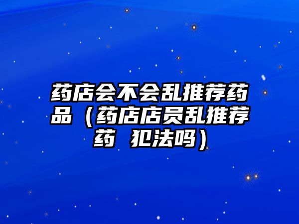 藥店會不會亂推薦藥品（藥店店員亂推薦藥 犯法嗎）