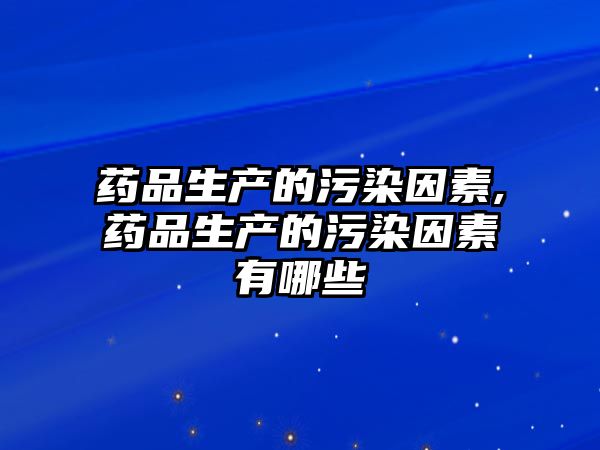 藥品生產(chǎn)的污染因素,藥品生產(chǎn)的污染因素有哪些