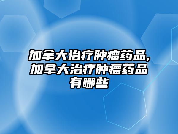 加拿大治療腫瘤藥品,加拿大治療腫瘤藥品有哪些