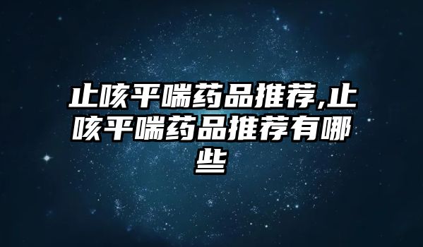 止咳平喘藥品推薦,止咳平喘藥品推薦有哪些