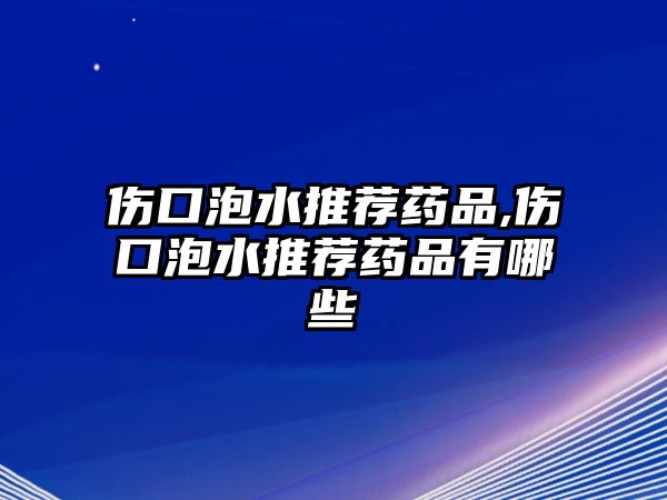 傷口泡水推薦藥品,傷口泡水推薦藥品有哪些