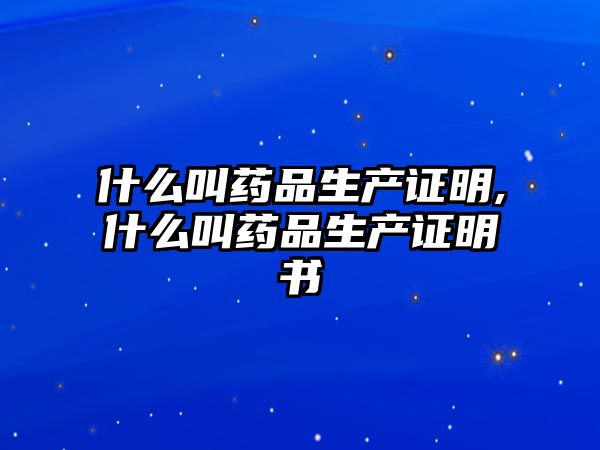 什么叫藥品生產(chǎn)證明,什么叫藥品生產(chǎn)證明書