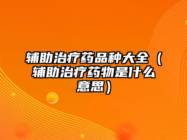 輔助治療藥品種大全（輔助治療藥物是什么意思）