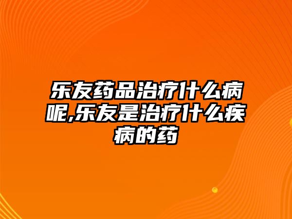 樂友藥品治療什么病呢,樂友是治療什么疾病的藥