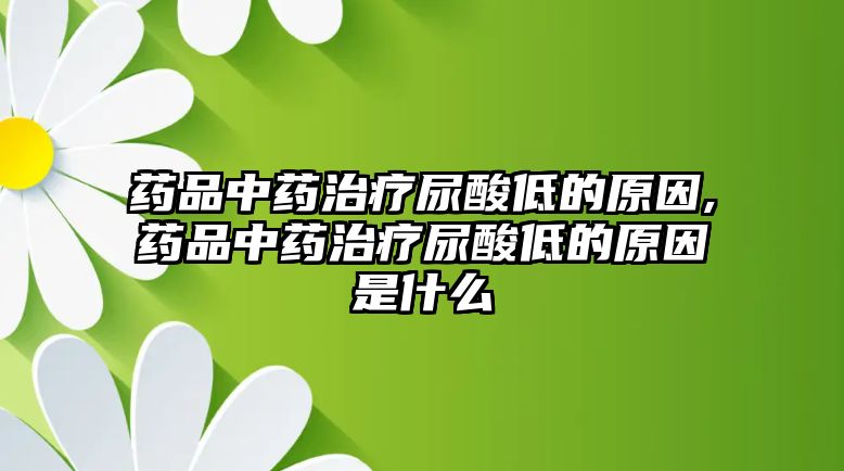 藥品中藥治療尿酸低的原因,藥品中藥治療尿酸低的原因是什么