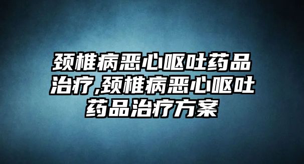 頸椎病惡心嘔吐藥品治療,頸椎病惡心嘔吐藥品治療方案