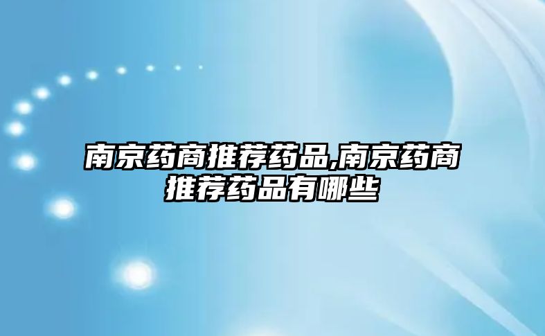 南京藥商推薦藥品,南京藥商推薦藥品有哪些