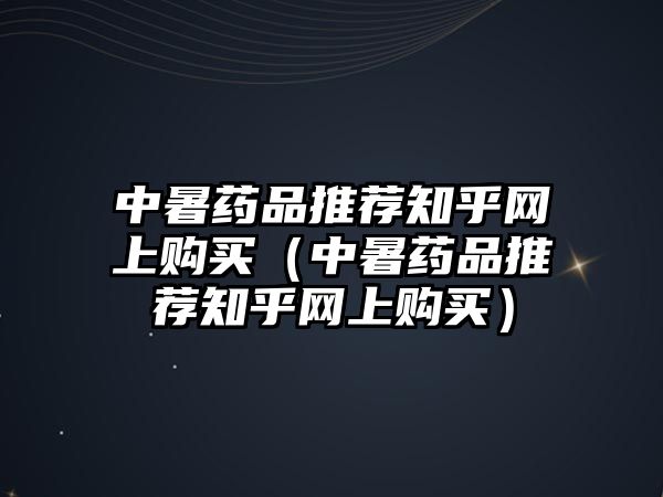 中暑藥品推薦知乎網(wǎng)上購買（中暑藥品推薦知乎網(wǎng)上購買）