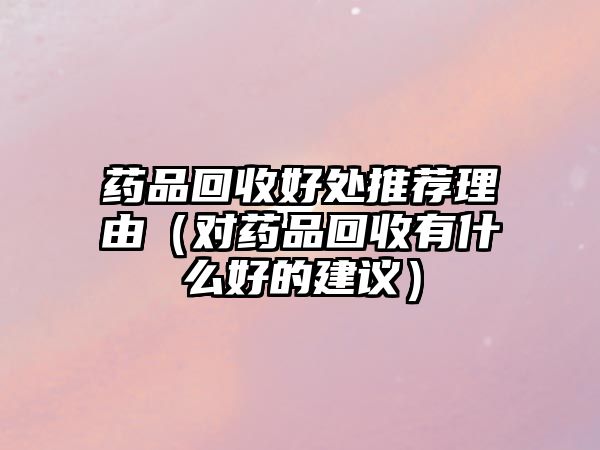 藥品回收好處推薦理由（對藥品回收有什么好的建議）