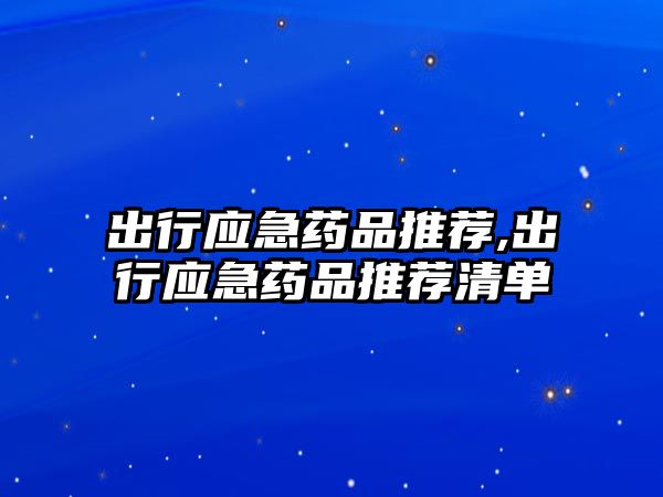 出行應(yīng)急藥品推薦,出行應(yīng)急藥品推薦清單