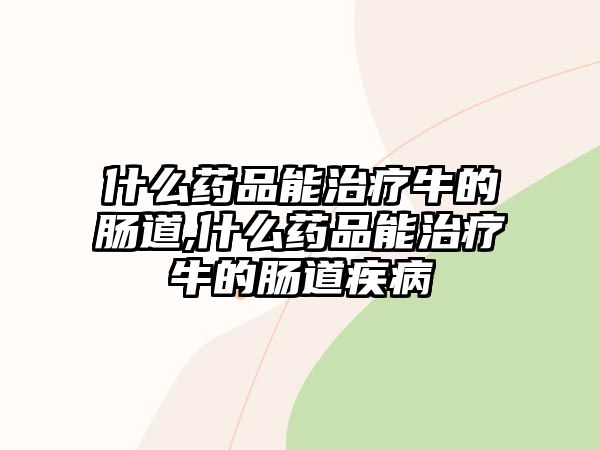 什么藥品能治療牛的腸道,什么藥品能治療牛的腸道疾病