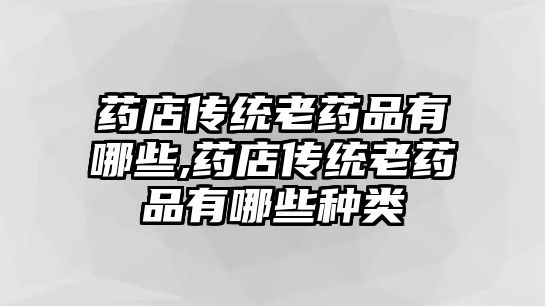 藥店傳統(tǒng)老藥品有哪些,藥店傳統(tǒng)老藥品有哪些種類(lèi)