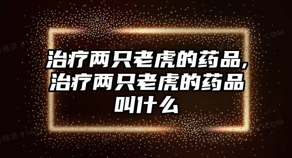 治療兩只老虎的藥品,治療兩只老虎的藥品叫什么