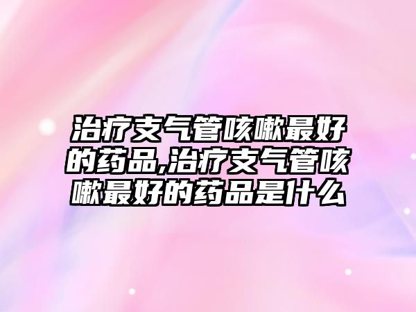 治療支氣管咳嗽最好的藥品,治療支氣管咳嗽最好的藥品是什么