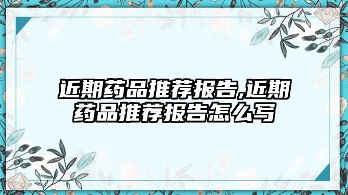 近期藥品推薦報(bào)告,近期藥品推薦報(bào)告怎么寫