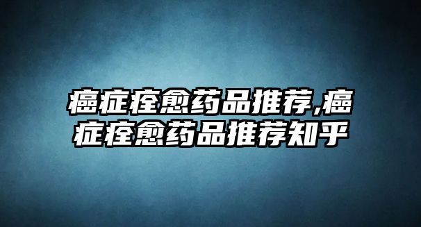 癌癥痊愈藥品推薦,癌癥痊愈藥品推薦知乎