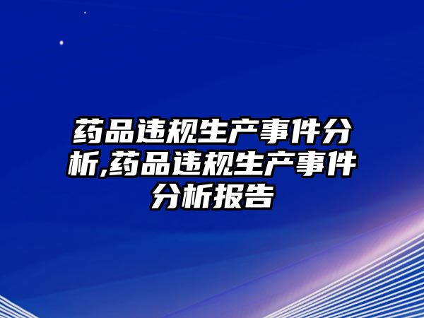 藥品違規(guī)生產(chǎn)事件分析,藥品違規(guī)生產(chǎn)事件分析報(bào)告