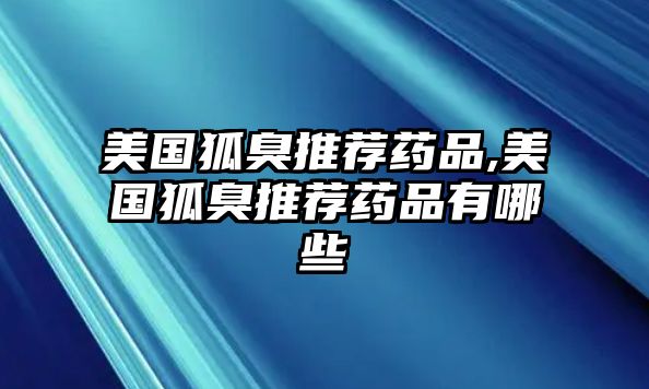 美國狐臭推薦藥品,美國狐臭推薦藥品有哪些