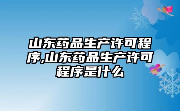 山東藥品生產(chǎn)許可程序,山東藥品生產(chǎn)許可程序是什么