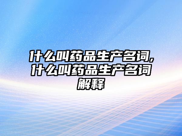 什么叫藥品生產名詞,什么叫藥品生產名詞解釋