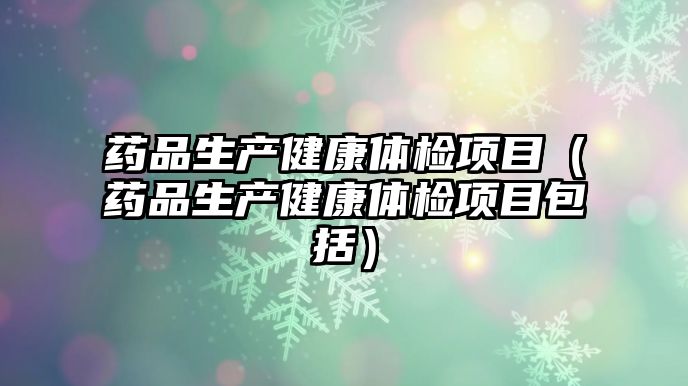 藥品生產(chǎn)健康體檢項目（藥品生產(chǎn)健康體檢項目包括）