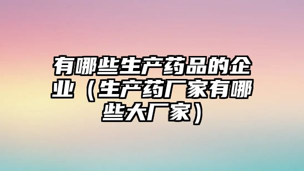 有哪些生產藥品的企業(yè)（生產藥廠家有哪些大廠家）