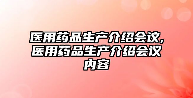 醫(yī)用藥品生產(chǎn)介紹會議,醫(yī)用藥品生產(chǎn)介紹會議內(nèi)容