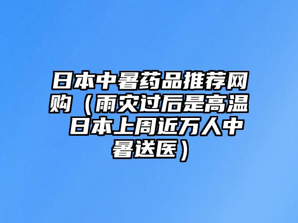 日本中暑藥品推薦網(wǎng)購（雨災(zāi)過后是高溫 日本上周近萬人中暑送醫(yī)）