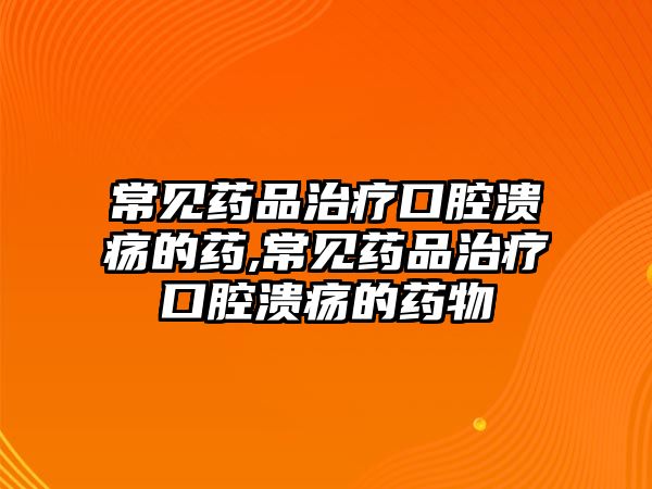 常見藥品治療口腔潰瘍的藥,常見藥品治療口腔潰瘍的藥物