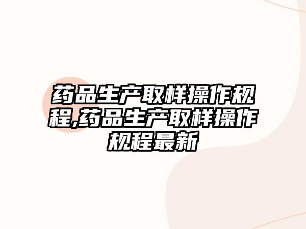 藥品生產(chǎn)取樣操作規(guī)程,藥品生產(chǎn)取樣操作規(guī)程最新